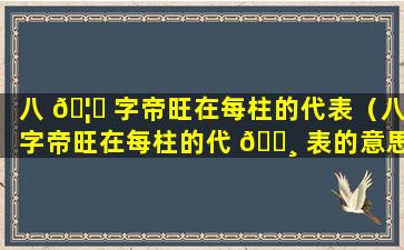 八 🦍 字帝旺在每柱的代表（八字帝旺在每柱的代 🌸 表的意思）